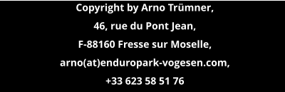 Copyright by Arno Trümner, 46, rue du Pont Jean, F-88160 Fresse sur Moselle,  arno(at)enduropark-vogesen.com,  +33 623 58 51 76